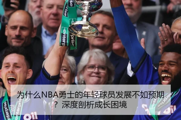 为什么NBA勇士的年轻球员发展不如预期？深度剖析成长困境