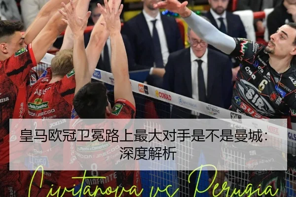 皇马欧冠卫冕路上最大对手是不是曼城：深度解析